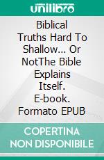 Biblical Truths Hard To Shallow… Or NotThe Bible Explains Itself. E-book. Formato EPUB ebook