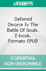 Deferred Divorce Iv The Battle Of Souls. E-book. Formato EPUB ebook