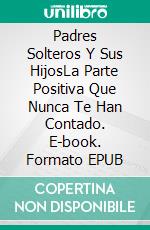 Padres Solteros Y Sus HijosLa Parte Positiva Que Nunca Te Han Contado. E-book. Formato EPUB ebook