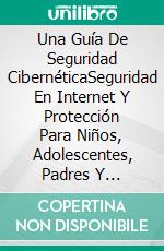 Una Guía De Seguridad CibernéticaSeguridad En Internet Y Protección Para Niños, Adolescentes, Padres Y Profesionales. E-book. Formato EPUB ebook