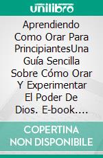 Aprendiendo Como Orar Para PrincipiantesUna Guía Sencilla Sobre Cómo Orar Y Experimentar El Poder De Dios. E-book. Formato EPUB ebook di Carley R. Lester