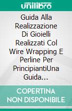 Guida Alla Realizzazione Di Gioielli Realizzati Col Wire Wrapping E Perline Per PrincipiantiUna Guida Passo-Passo Al Wire Wrapping E All'intreccio Di Tessuti Con Illustrazioni Dei Progetti. E-book. Formato EPUB ebook di Clayton M. Rines