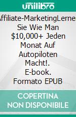 Affiliate-MarketingLernen Sie Wie Man  $10,000+ Jeden Monat Auf Autopiloten Macht!. E-book. Formato EPUB ebook