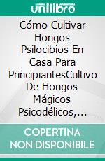 Cómo Cultivar Hongos Psilocibios En Casa Para PrincipiantesCultivo De Hongos Mágicos Psicodélicos, Medidas De Seguridad, Beneficios Y Recetas. E-book. Formato EPUB ebook