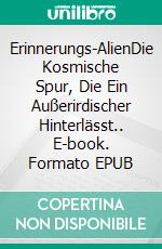 Erinnerungs-AlienDie Kosmische Spur, Die Ein Außerirdischer Hinterlässt.. E-book. Formato EPUB ebook