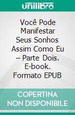 Você Pode Manifestar Seus Sonhos Assim Como Eu – Parte Dois. E-book. Formato EPUB ebook