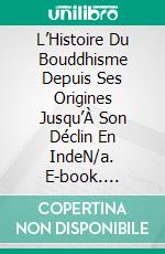 L’Histoire Du Bouddhisme Depuis Ses Origines Jusqu’À Son Déclin En IndeN/a. E-book. Formato EPUB ebook