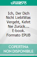 Ich, Der Dich Nicht LiebtWas Vergeht, Kehrt Nie Zurück…. E-book. Formato EPUB ebook