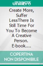 Create More, Suffer LessThere Is Still Time For You To Become A Creative Person. E-book. Formato EPUB ebook