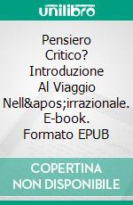 Pensiero Critico? Introduzione Al Viaggio Nell&apos;irrazionale. E-book. Formato EPUB ebook