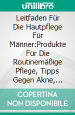 Leitfaden Für Die Hautpflege Für Männer:Produkte Für Die Routinemäßige Pflege, Tipps Gegen Akne, Anti- Aging & Wie Sie Immer Gut Aussehen. E-book. Formato EPUB ebook di Steve Alita