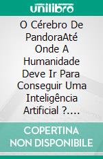 O Cérebro De PandoraAté Onde A Humanidade Deve Ir Para Conseguir Uma Inteligência Artificial ?. E-book. Formato EPUB ebook