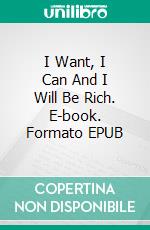 I Want, I Can And I Will Be Rich. E-book. Formato EPUB ebook