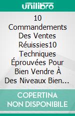 10 Commandements Des Ventes Réuissies10 Techniques Éprouvées Pour Bien Vendre À Des Niveaux Bien Plus Importants. E-book. Formato EPUB ebook di Rahul Mookerjee