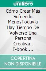 Cómo Crear Más Sufriendo MenosTodavía Hay Tiempo De Volverse Una Persona Creativa.. E-book. Formato EPUB ebook