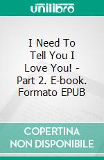 I Need To Tell You I Love You! - Part 2. E-book. Formato EPUB ebook