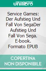 Service Games: Der Aufstieg Und Fall Von SegaDer Aufstieg Und Fall Von Sega. E-book. Formato EPUB ebook di Sam Pettus