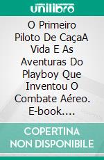 O Primeiro Piloto De CaçaA Vida E As Aventuras Do Playboy Que Inventou O Combate Aéreo. E-book. Formato EPUB ebook