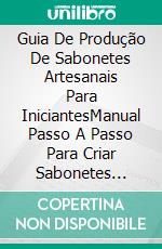 Guia De Produção De Sabonetes Artesanais Para IniciantesManual Passo A Passo Para Criar Sabonetes Totalmente Naturais E Artesanais Com Diversos Métodos. E-book. Formato EPUB