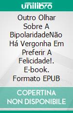 Outro Olhar Sobre A BipolaridadeNão Há Vergonha Em Preferir A Felicidade!. E-book. Formato EPUB ebook