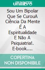 Sou Um Bipolar Que Se CurouA Ciência Da Mente É A Espiritualidade E Não A Psiquiatria!. E-book. Formato EPUB