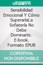 Sensibilidad Emocional Y Cómo SuperarlaLa Sofistería No Debe Dominarte. E-book. Formato EPUB ebook