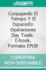 Conjugando El Tiempo Y El EspacioEn Operaciones Day Trade. E-book. Formato EPUB ebook