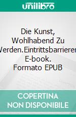 Die Kunst, Wohlhabend Zu Werden.Eintrittsbarrieren. E-book. Formato EPUB ebook di Baron Alexander Deschauer