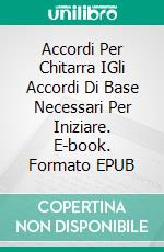 Accordi Per Chitarra IGli Accordi Di Base Necessari Per Iniziare. E-book. Formato EPUB ebook