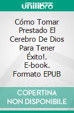 Cómo Tomar Prestado El Cerebro De Dios Para Tener Éxito!. E-book. Formato EPUB ebook