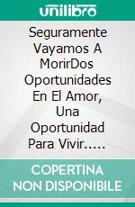 Seguramente Vayamos A MorirDos Oportunidades En El Amor,  Una Oportunidad Para Vivir.. E-book. Formato EPUB ebook