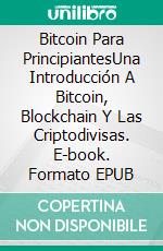 Bitcoin Para PrincipiantesUna Introducción A Bitcoin, Blockchain Y Las Criptodivisas. E-book. Formato EPUB ebook