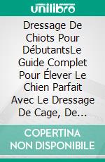 Dressage De Chiots Pour DébutantsLe Guide Complet Pour Élever Le Chien Parfait Avec Le Dressage De Cage, De Propreté Et D'obéissance. E-book. Formato EPUB ebook di BRIAN MCMILLAN