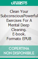 Clean Your SubconsciousPowerful Exercises For A Mental Deep Cleaning. E-book. Formato EPUB ebook