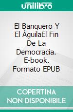 El Banquero Y El ÁguilaEl Fin De La Democracia. E-book. Formato EPUB