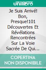 Je Suis Arrivé! Bon, Presque!101 Découvertes Et Révélations Rencontrées Sur La Voie Sacrée De Qui Sait Quoi. E-book. Formato EPUB ebook