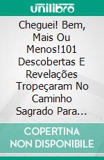 Cheguei! Bem, Mais Ou Menos!101 Descobertas E Revelações Tropeçaram No Caminho Sagrado Para Quem Sabe Onde. E-book. Formato EPUB ebook