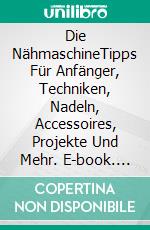 Die NähmaschineTipps Für Anfänger, Techniken, Nadeln, Accessoires, Projekte Und Mehr. E-book. Formato EPUB ebook