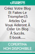 Créez Votre Blog Et Faites-Le Triompher15 Articles Qui Vous Aideront À Créer Un Blog À Succès. E-book. Formato EPUB ebook di Rafa Osuna