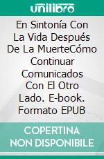 En Sintonía Con La Vida Después De La MuerteCómo Continuar Comunicados Con El Otro Lado. E-book. Formato EPUB ebook di Richard Martini