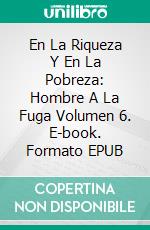 En La Riqueza Y En La Pobreza: Hombre A La Fuga Volumen 6. E-book. Formato EPUB ebook di Baron Alexander Deschauer