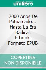 7000 Años De Patriarcado... Hasta La Era Radical. E-book. Formato EPUB