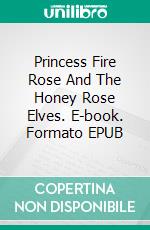 Princess Fire Rose And The Honey Rose Elves. E-book. Formato EPUB ebook di Eva Markert