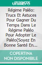 Régime Paléo: Trucs Et Astuces Pour Gagner Du Temps Dans Le Régime Paléo Pour Adopter Le Paléo(Soyez En Bonne Santé En Mangeant De Délicieux Repas Sains Pour Les Débutants). E-book. Formato EPUB ebook