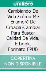 Cambiando De Vida  ¿cómo Me Enamoré De Croacia?Cambiar Para Buscar Calidad De Vida. E-book. Formato EPUB ebook di Solange Juvella