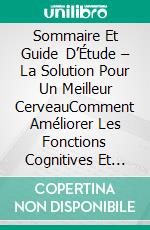 Sommaire Et Guide D’Étude – La Solution Pour Un Meilleur CerveauComment Améliorer Les Fonctions Cognitives Et Éviter Les Pertes De Mémoire. E-book. Formato EPUB ebook