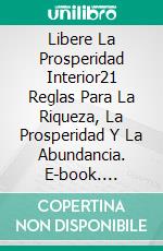 Libere La Prosperidad Interior21 Reglas Para La Riqueza, La Prosperidad Y La Abundancia. E-book. Formato EPUB ebook di Tolga Cakir