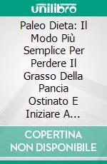 Paleo Dieta: Il Modo Più Semplice Per Perdere Il Grasso Della Pancia Ostinato E Iniziare A Vivere(Lo Stile Di Vita Sano Che Hai Sempre Desiderato). E-book. Formato EPUB ebook