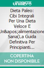 Dieta Paleo: Cibi Integrali Per Una Dieta Veloce E Un&apos;alimentazione Sana(La Guida Definitiva Per Principianti Alla   Perdita Di Peso Usando La Dieta Paleo). E-book. Formato EPUB ebook