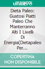 Dieta Paleo: Gustosi Piatti Paleo Che Manterranno Alti I Livelli Di Energia(Dietapaleo Per Principianti Per Perdere Peso In Modo Efficace E Deliziose E Semplici Ricette Paleo). E-book. Formato EPUB ebook